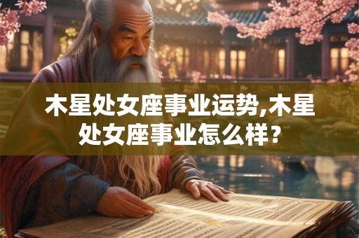 木星处女座事业运势,木星处女座事业怎么样？