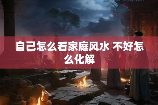 自己怎么看家庭风水 不好怎么化解
