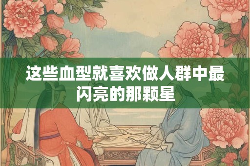 这些血型就喜欢做人群中最闪亮的那颗星