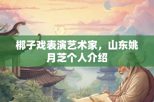 梆子戏表演艺术家，山东姚月芝个人介绍