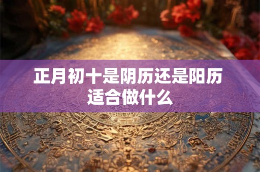 正月初十是阴历还是阳历 适合做什么