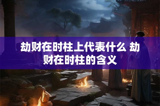 劫财在时柱上代表什么 劫财在时柱的含义