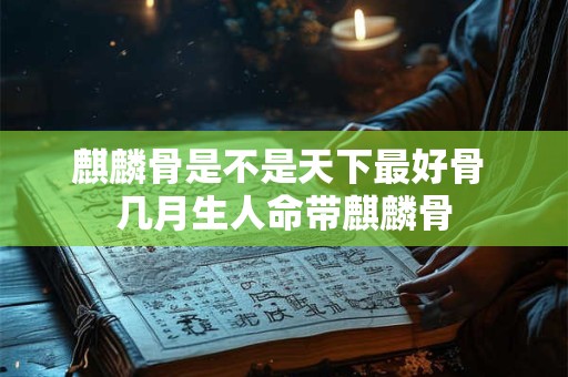 麒麟骨是不是天下最好骨 几月生人命带麒麟骨