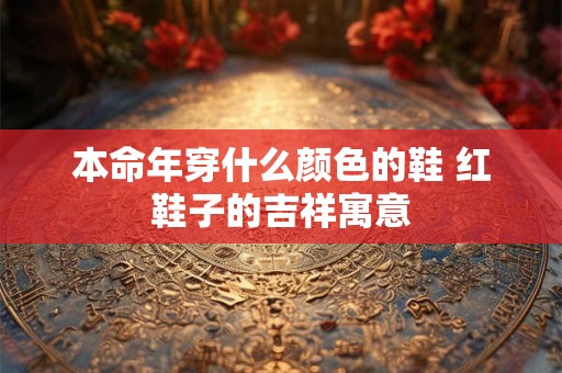 本命年穿什么颜色的鞋 红鞋子的吉祥寓意