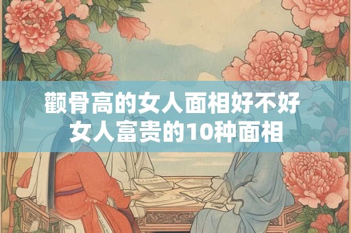 颧骨高的女人面相好不好 女人富贵的10种面相