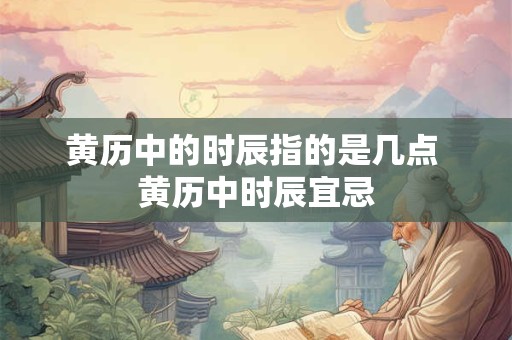 黄历中的时辰指的是几点 黄历中时辰宜忌