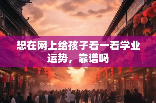 想在网上给孩子看一看学业运势，靠谱吗