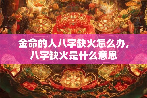 金命的人八字缺火怎么办,八字缺火是什么意思
