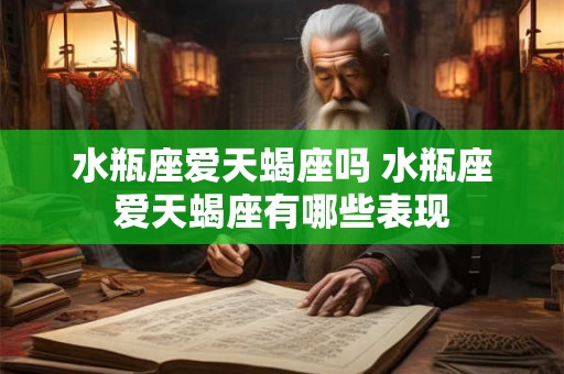 水瓶座爱天蝎座吗 水瓶座爱天蝎座有哪些表现