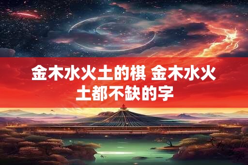 金木水火土的棋 金木水火土都不缺的字