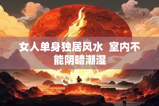 女人单身独居风水  室内不能阴暗潮湿