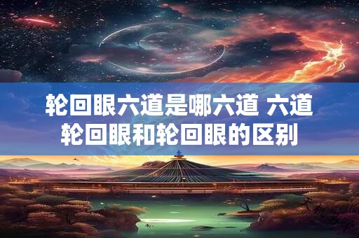 轮回眼六道是哪六道 六道轮回眼和轮回眼的区别