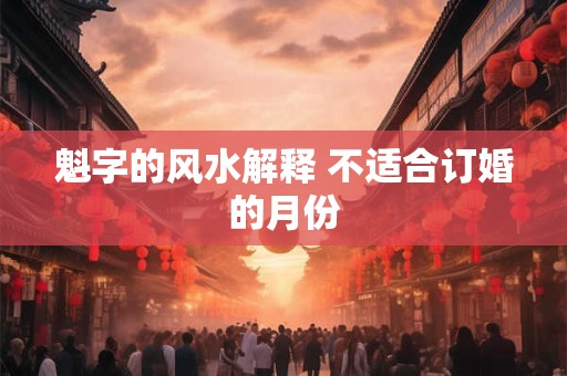 魁字的风水解释 不适合订婚的月份