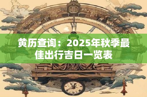 黄历查询：2025年秋季最佳出行吉日一览表