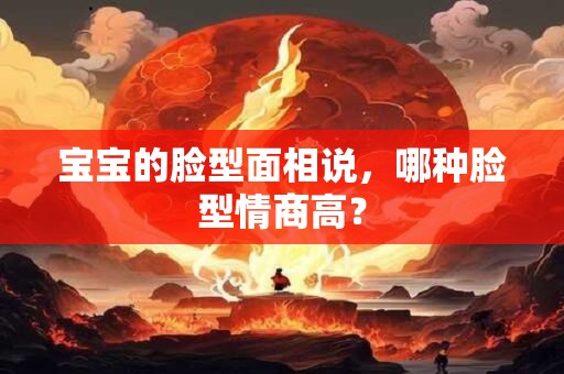 宝宝的脸型面相说，哪种脸型情商高？