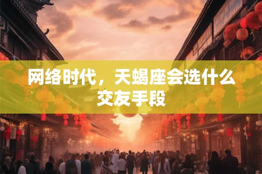 网络时代，天蝎座会选什么交友手段