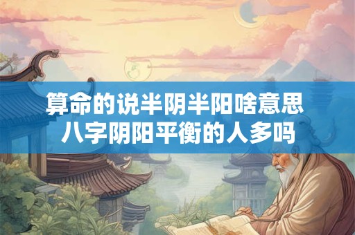 算命的说半阴半阳啥意思 八字阴阳平衡的人多吗