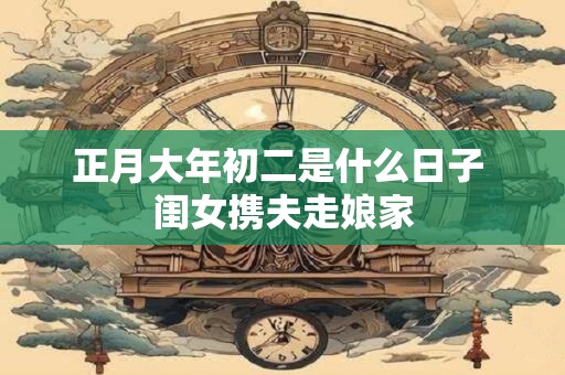 正月大年初二是什么日子 闺女携夫走娘家
