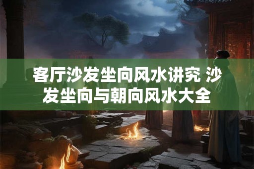 客厅沙发坐向风水讲究 沙发坐向与朝向风水大全