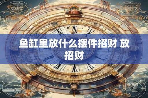 鱼缸里放什么摆件招财 放招财