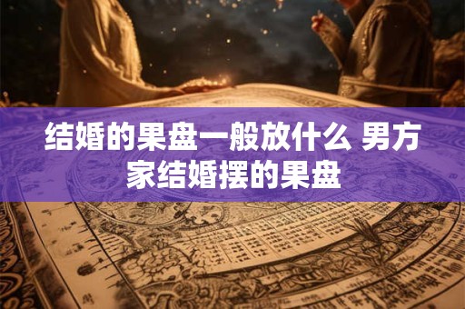 结婚的果盘一般放什么 男方家结婚摆的果盘