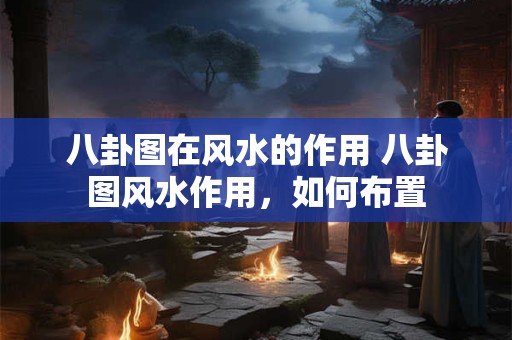 八卦图在风水的作用 八卦图风水作用，如何布置