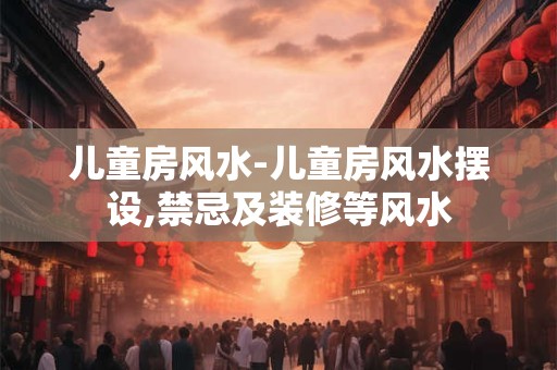 儿童房风水-儿童房风水摆设,禁忌及装修等风水