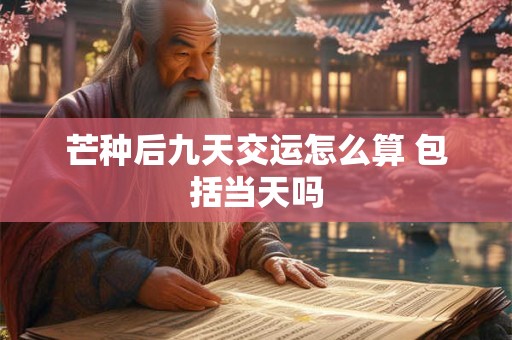 芒种后九天交运怎么算 包括当天吗