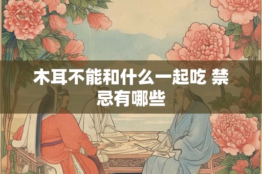 木耳不能和什么一起吃 禁忌有哪些