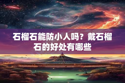 石榴石能防小人吗？戴石榴石的好处有哪些