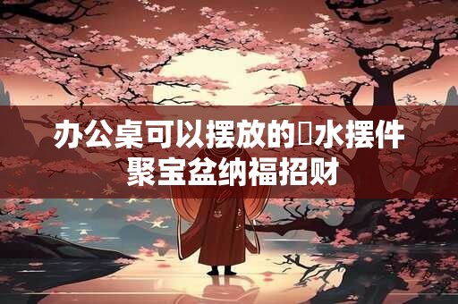办公桌可以摆放的風水摆件 聚宝盆纳福招财