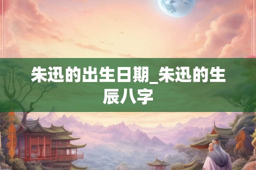朱迅的出生日期_朱迅的生辰八字