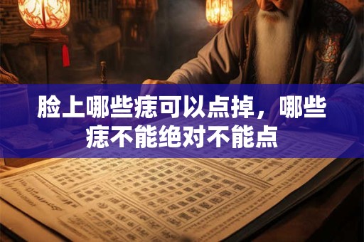 脸上哪些痣可以点掉，哪些痣不能绝对不能点