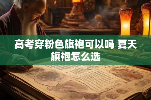 高考穿粉色旗袍可以吗 夏天旗袍怎么选