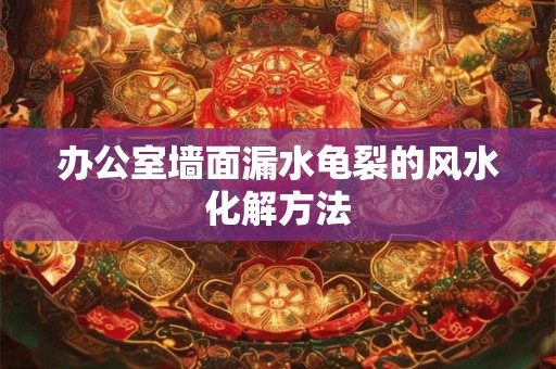 办公室墙面漏水龟裂的风水化解方法
