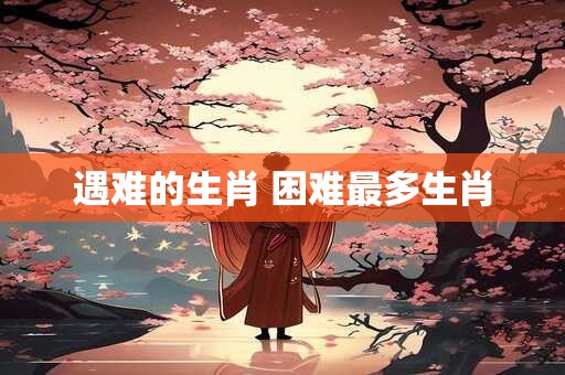 遇难的生肖 困难最多生肖