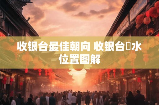收银台最佳朝向 收银台風水位置图解