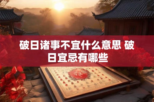 破日诸事不宜什么意思 破日宜忌有哪些