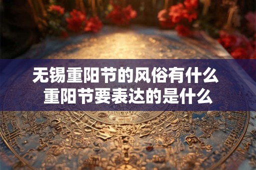 无锡重阳节的风俗有什么 重阳节要表达的是什么