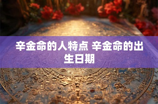 辛金命的人特点 辛金命的出生日期
