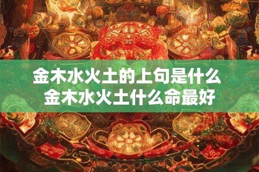金木水火土的上句是什么 金木水火土什么命最好