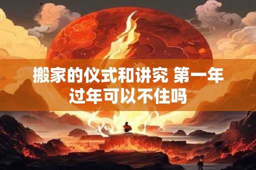 搬家的仪式和讲究 第一年过年可以不住吗