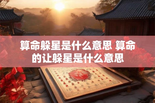 算命躲星是什么意思 算命的让躲星是什么意思