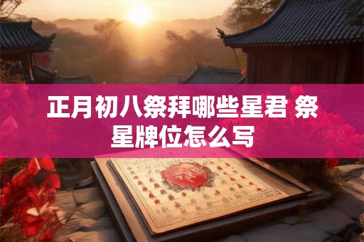 正月初八祭拜哪些星君 祭星牌位怎么写