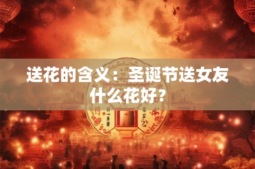 送花的含义:圣诞节送女友什么花好? 送花的含义:圣诞节送女友什么花好?