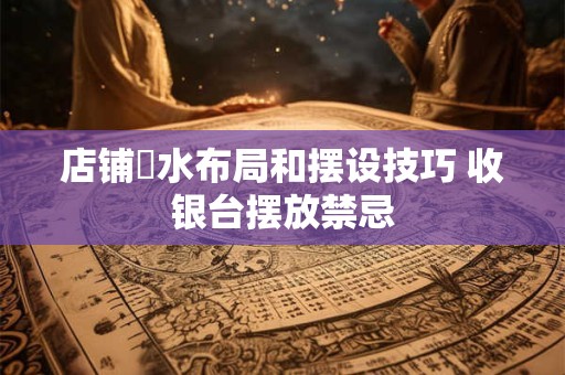 店铺風水布局和摆设技巧 收银台摆放禁忌