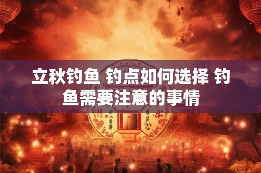 立秋钓鱼 钓点如何选择 钓鱼需要注意的事情