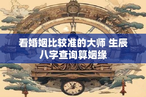 看婚姻比较准的大师 生辰八字查询算姻缘