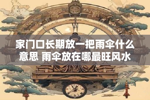 家门口长期放一把雨伞什么意思 雨伞放在哪最旺风水