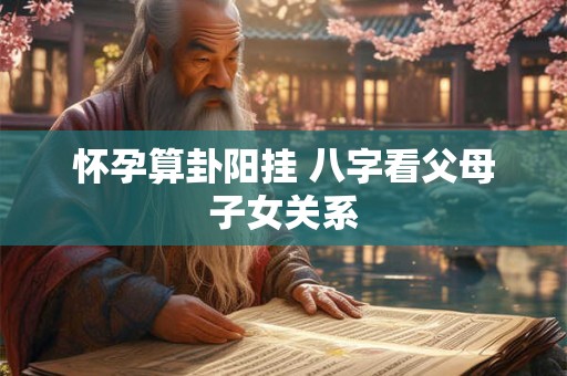 怀孕算卦阳挂 八字看父母子女关系